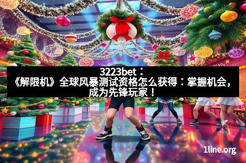 3223bet：《解限机》全球风暴测试资格怎么获得：掌握机会，成为先锋玩家！