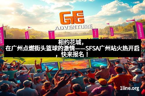 相约花城，在广州点燃街头篮球的激情——SFSA广州站火热开启，快来报名！