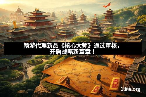 畅游代理新品《核心大师》通过审核，开启战略新篇章！